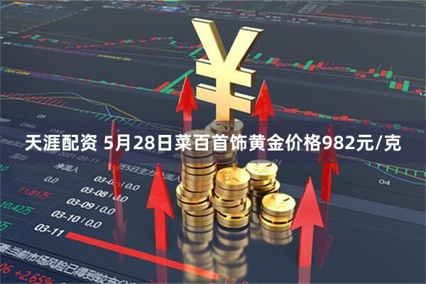 天涯配资 5月28日菜百首饰黄金价格982元/克