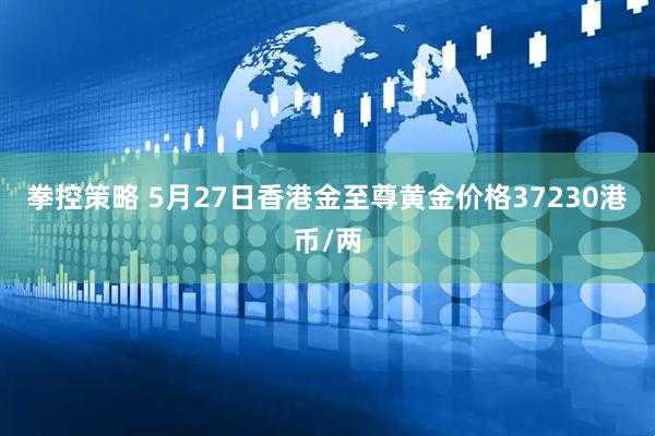 拳控策略 5月27日香港金至尊黄金价格37230港币/两