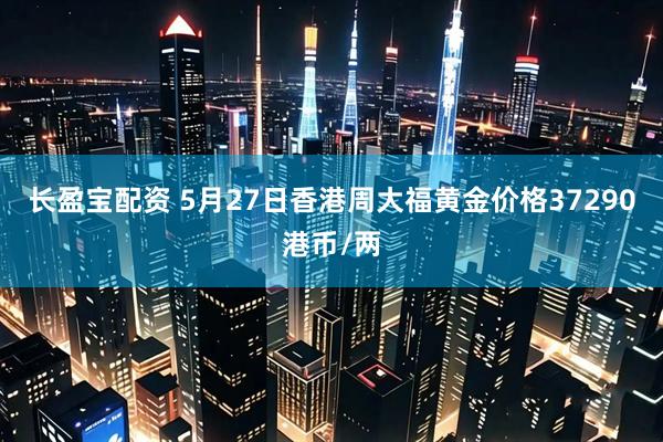 长盈宝配资 5月27日香港周大福黄金价格37290港币/两