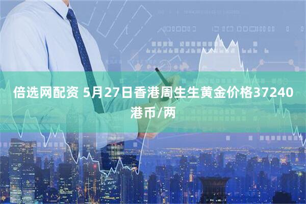 倍选网配资 5月27日香港周生生黄金价格37240港币/两