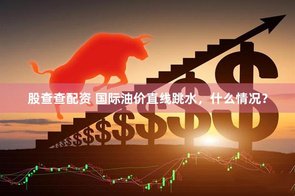 股查查配资 国际油价直线跳水，什么情况？