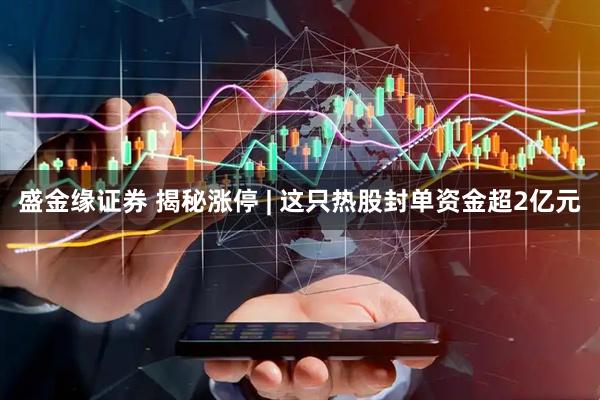 盛金缘证券 揭秘涨停 | 这只热股封单资金超2亿元