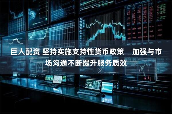 巨人配资 坚持实施支持性货币政策    加强与市场沟通不断提升服务质效
