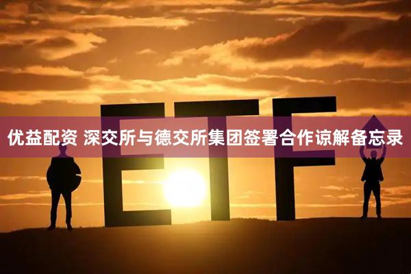 优益配资 深交所与德交所集团签署合作谅解备忘录