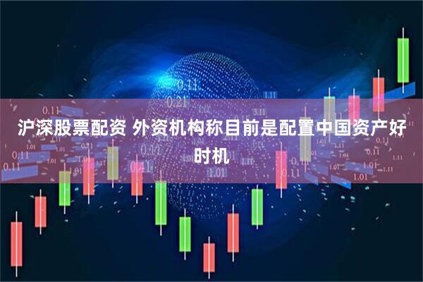 沪深股票配资 外资机构称目前是配置中国资产好时机