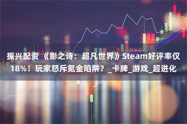 振兴配资 《影之诗：超凡世界》Steam好评率仅18%！玩家怒斥氪金陷阱？_卡牌_游戏_超进化