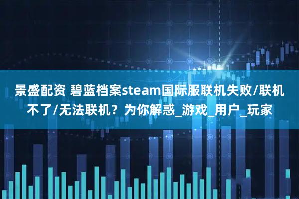 景盛配资 碧蓝档案steam国际服联机失败/联机不了/无法联机？为你解惑_游戏_用户_玩家