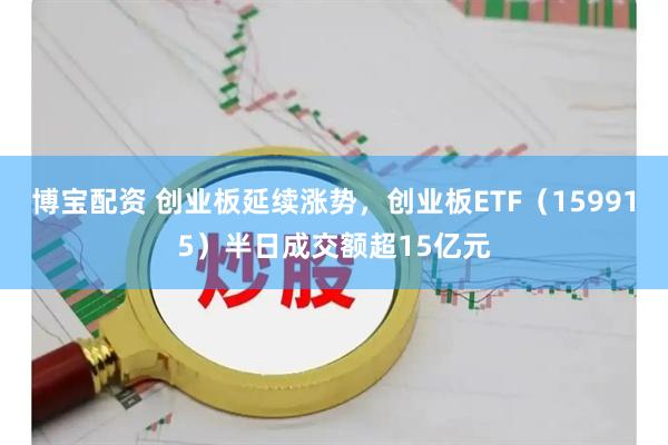 博宝配资 创业板延续涨势，创业板ETF（159915）半日成交额超15亿元
