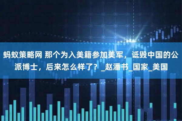 蚂蚁策略网 那个为入美籍参加美军，诋毁中国的公派博士，后来怎么样了？_赵潘书_国家_美国