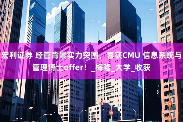宏利证券 经管背景实力突围，喜获CMU 信息系统与管理博士offer！_梅隆_大学_收获
