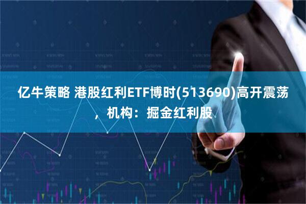 亿牛策略 港股红利ETF博时(513690)高开震荡，机构：掘金红利股
