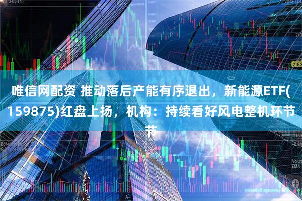 唯信网配资 推动落后产能有序退出，新能源ETF(159875)红盘上扬，机构：持续看好风电整机环节