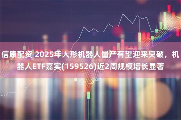 信康配资 2025年人形机器人量产有望迎来突破，机器人ETF嘉实(159526)近2周规模增长显著