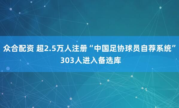 众合配资 超2.5万人注册“中国足协球员自荐系统” 303人进入备选库