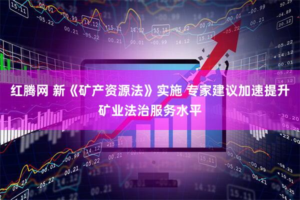 红腾网 新《矿产资源法》实施 专家建议加速提升矿业法治服务水平