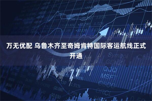 万无优配 乌鲁木齐至奇姆肯特国际客运航线正式开通