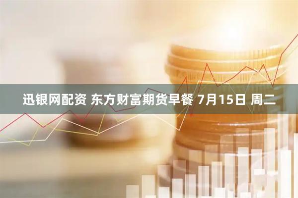 迅银网配资 东方财富期货早餐 7月15日 周二