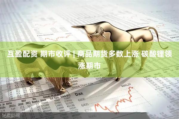 互盈配资 期市收评 | 商品期货多数上涨 碳酸锂领涨期市
