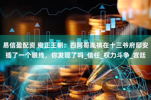 易信盈配资 雍正王朝：四阿哥胤禛在十三爷府邸安插了一个眼线，你发现了吗_信任_权力斗争_宫廷