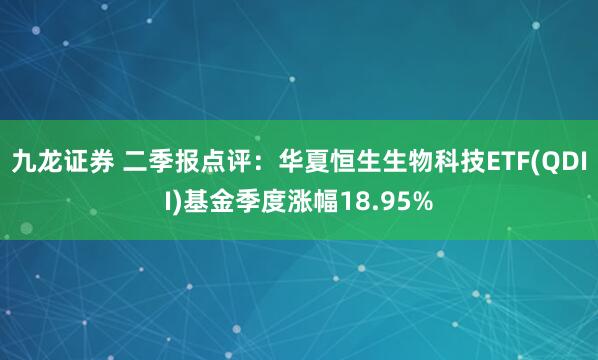 九龙证券 二季报点评：华夏恒生生物科技ETF(QDII)基金季度涨幅18.95%