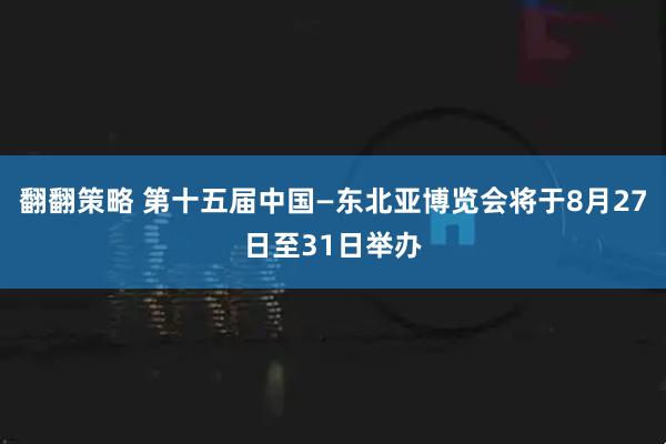 翻翻策略 第十五届中国—东北亚博览会将于8月27日至31日举办