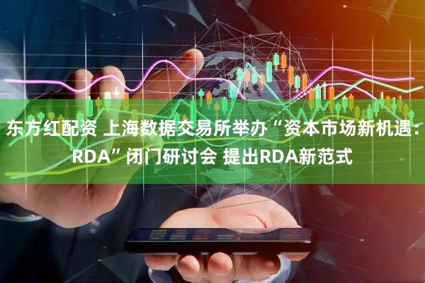 东方红配资 上海数据交易所举办“资本市场新机遇：RDA”闭门研讨会 提出RDA新范式