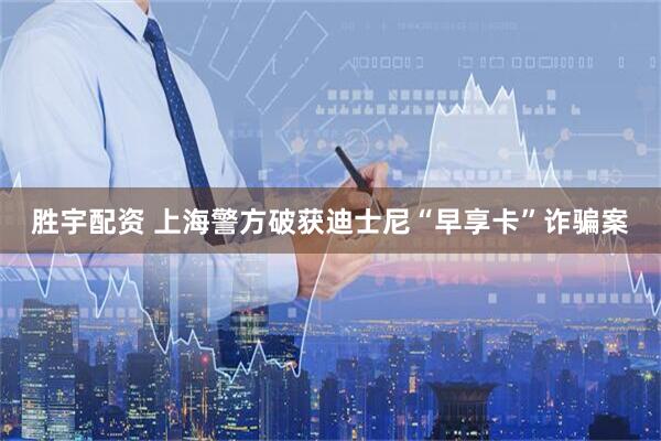 胜宇配资 上海警方破获迪士尼“早享卡”诈骗案