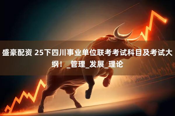 盛豪配资 25下四川事业单位联考考试科目及考试大纲！_管理_发展_理论
