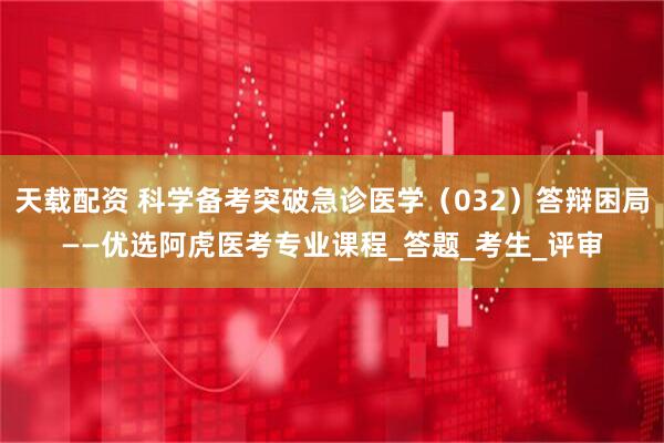 天载配资 科学备考突破急诊医学（032）答辩困局——优选阿虎医考专业课程_答题_考生_评审