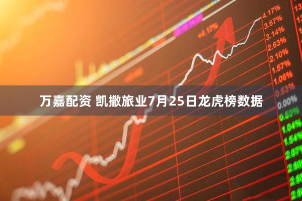 万嘉配资 凯撒旅业7月25日龙虎榜数据
