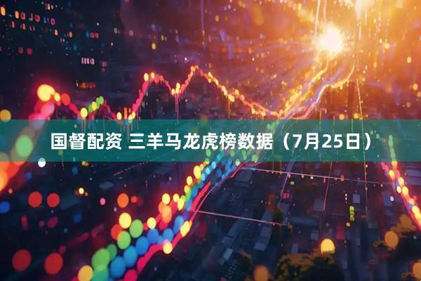 国督配资 三羊马龙虎榜数据（7月25日）