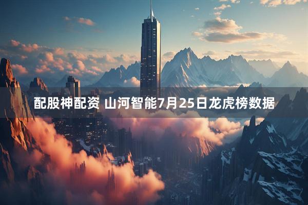配股神配资 山河智能7月25日龙虎榜数据