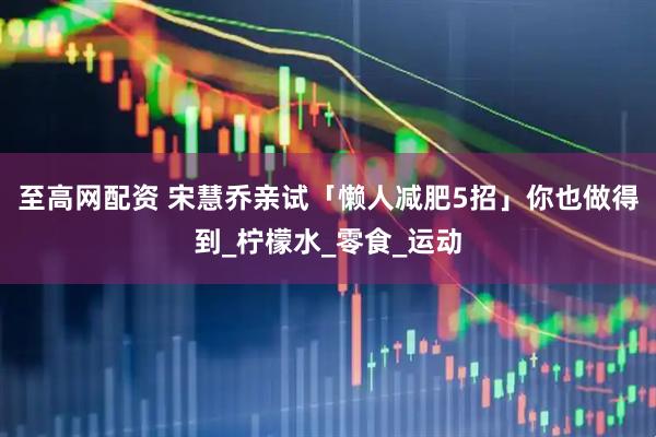 至高网配资 宋慧乔亲试「懒人减肥5招」你也做得到_柠檬水_零食_运动