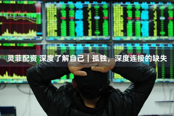 灵菲配资 深度了解自己｜孤独，深度连接的缺失