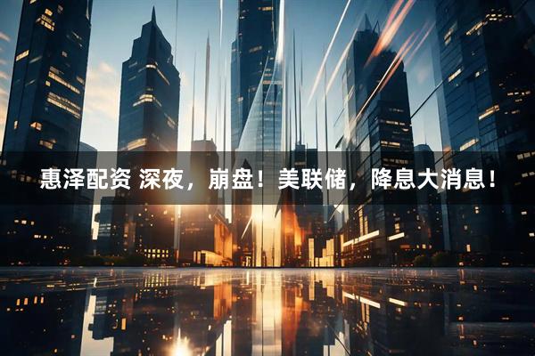 惠泽配资 深夜，崩盘！美联储，降息大消息！