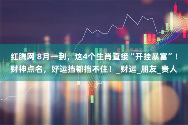 红腾网 8月一到，这4个生肖直接“开挂暴富”！财神点名，好运挡都挡不住！_财运_朋友_贵人