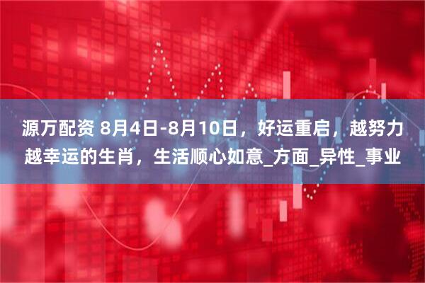 源万配资 8月4日-8月10日，好运重启，越努力越幸运的生肖，生活顺心如意_方面_异性_事业
