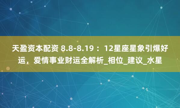 天盈资本配资 8.8-8.19 ：12星座星象引爆好运，爱情事业财运全解析_相位_建议_水星