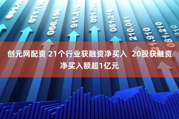 创元网配资 21个行业获融资净买入  20股获融资净买入额超1亿元