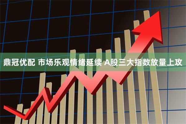 鼎冠优配 市场乐观情绪延续 A股三大指数放量上攻