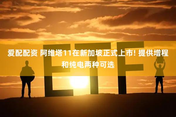 爱配配资 阿维塔11在新加坡正式上市! 提供增程和纯电两种可选