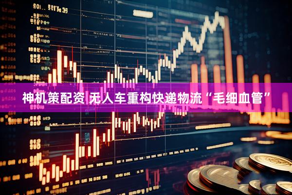 神机策配资 无人车重构快递物流“毛细血管”