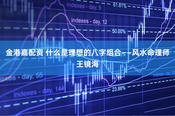 金港嘉配资 什么是理想的八字组合——风水命理师王镜海