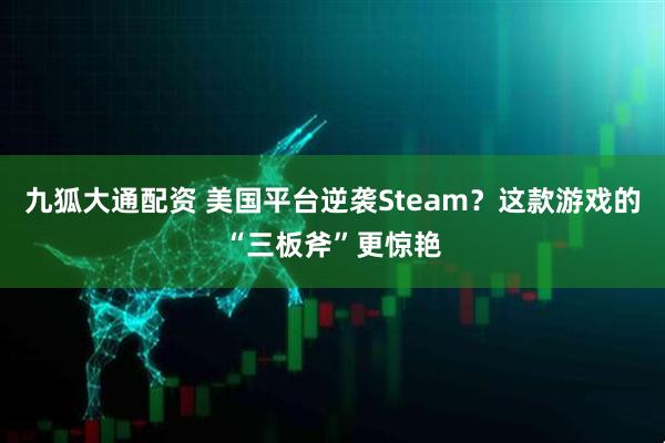 九狐大通配资 美国平台逆袭Steam？这款游戏的“三板斧”更惊艳