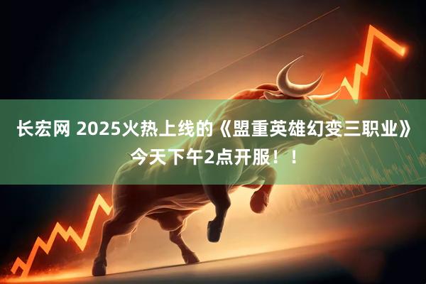 长宏网 2025火热上线的《盟重英雄幻变三职业》今天下午2点开服！！
