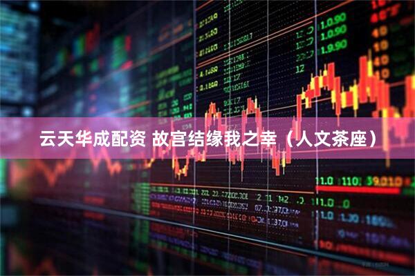 云天华成配资 故宫结缘我之幸（人文茶座）