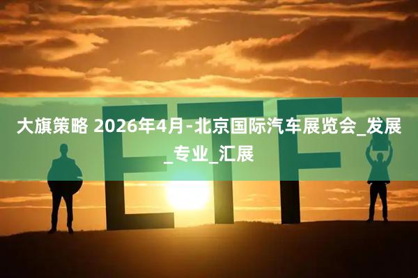 大旗策略 2026年4月-北京国际汽车展览会_发展_专业_汇展