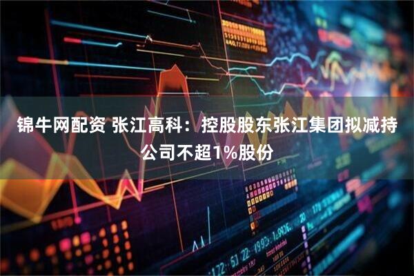 锦牛网配资 张江高科：控股股东张江集团拟减持公司不超1%股份