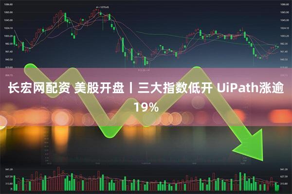 长宏网配资 美股开盘丨三大指数低开 UiPath涨逾19%