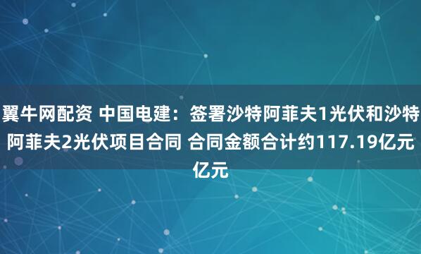 翼牛网配资 中国电建：签署沙特阿菲夫1光伏和沙特阿菲夫2光伏项目合同 合同金额合计约117.19亿元